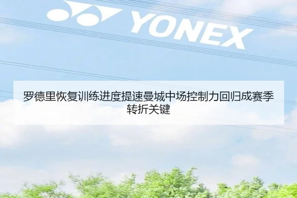 罗德里恢复训练进度提速曼城中场控制力回归成赛季转折关键