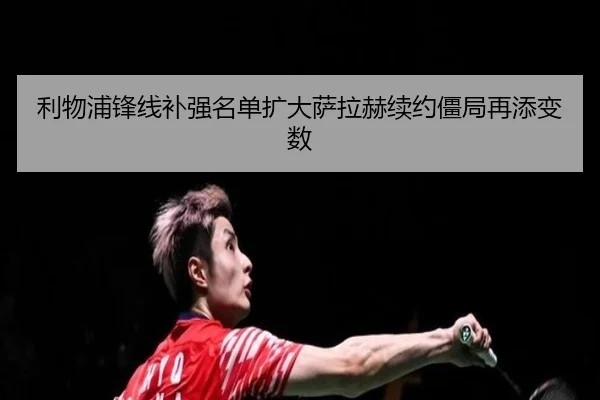 利物浦锋线补强名单扩大萨拉赫续约僵局再添变数